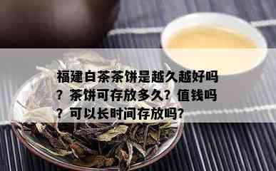 福建白茶茶饼是越久越好吗？茶饼可存放多久？值钱吗？可以长时间存放吗？