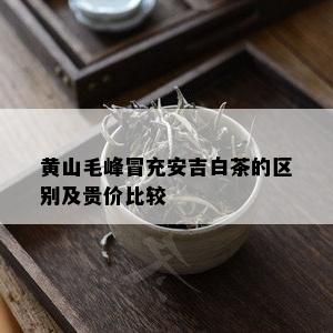 黄山毛峰冒充安吉白茶的区别及贵价比较