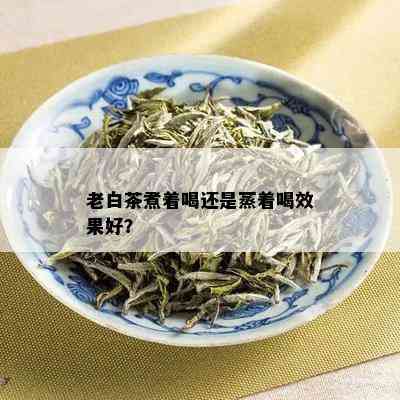 老白茶煮着喝还是蒸着喝效果好？