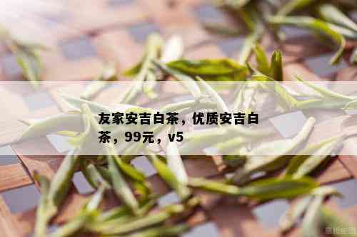 友家安吉白茶，优质安吉白茶，99元，v5