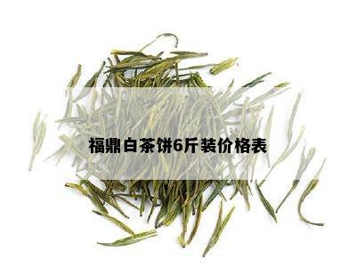 福鼎白茶饼6斤装价格表