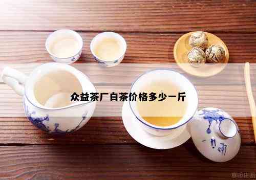 众益茶厂白茶价格多少一斤