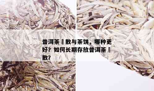 普洱茶篜散与茶饼，哪种更好？如何长期存放普洱茶篜散？