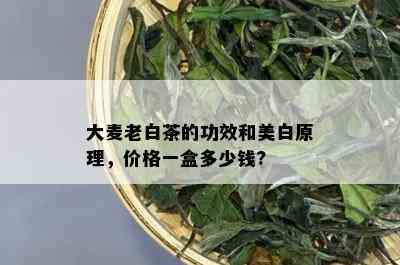 大麦老白茶的功效和美白原理，价格一盒多少钱?