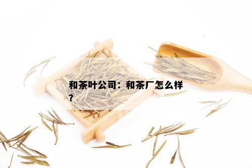 和茶叶公司：和茶厂怎么样？