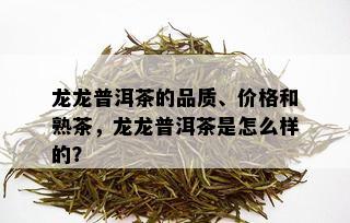 龙龙普洱茶的品质、价格和熟茶，龙龙普洱茶是怎么样的？