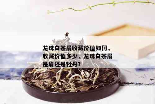 龙珠白茶眉收藏价值如何，收藏价值多少，龙珠白茶眉是眉还是牡丹？