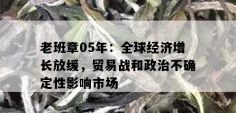 老班章05年：全球经济增长放缓，贸易战和政治不确定性影响市场