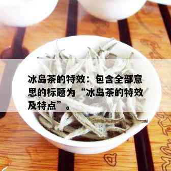 冰岛茶的特效：包含全部意思的标题为“冰岛茶的特效及特点”。