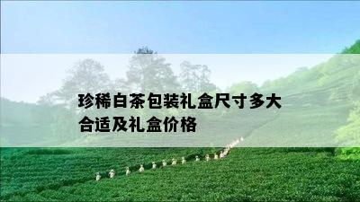 珍稀白茶包装礼盒尺寸多大合适及礼盒价格