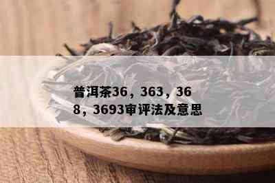 普洱茶36，363，368，3693审评法及意思