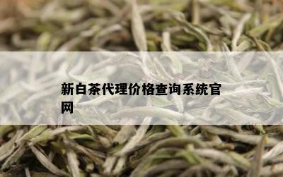 新白茶代理价格查询系统官网