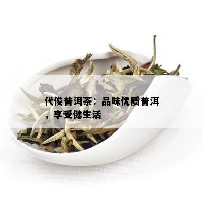 代俊普洱茶：品味优质普洱，享受健生活