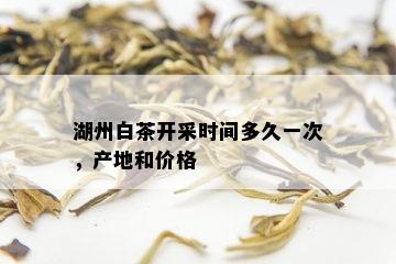 湖州白茶开采时间多久一次，产地和价格