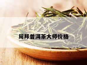 周邦普洱茶大师价格