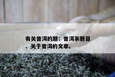 有关普洱的题：普洱茶题目、关于普洱的文章。