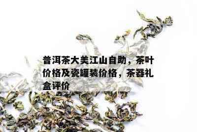 普洱茶大美江山自助，茶叶价格及瓷罐装价格，茶器礼盒评价