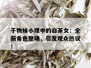 干物妹小埋中的白茶女：全新角色登场，引发观众热议！