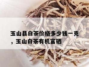 玉山县白茶价格多少钱一克，玉山白茶有机富硒