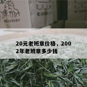 20元老班章价格，2002年老班章多少钱