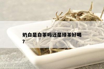 奶白是白茶吗还是绿茶好喝？