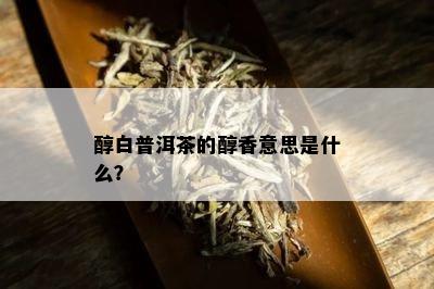 醇白普洱茶的醇香意思是什么？