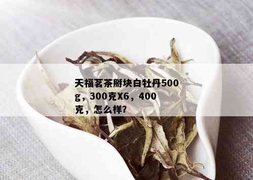 天福茗茶掰块白牡丹500g，300克X6，400克，怎么样？