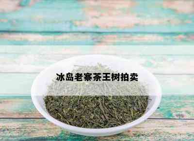 冰岛老寨茶王树拍卖