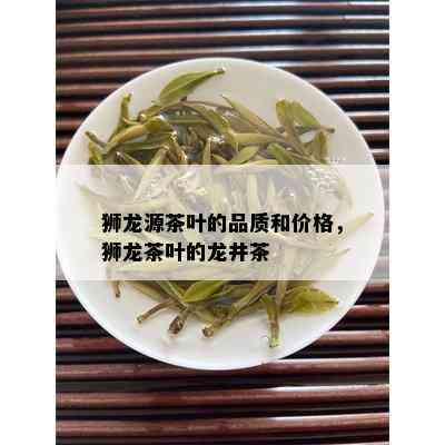 狮龙源茶叶的品质和价格，狮龙茶叶的龙井茶