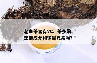 老白茶含有VC、茶多酚、主要成分和微量元素吗？