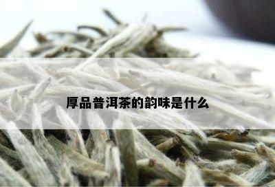 厚品普洱茶的韵味是什么