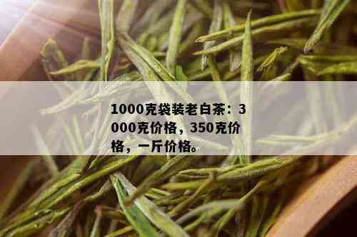 1000克袋装老白茶：3000克价格，350克价格，一斤价格。