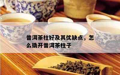 普洱茶柱好及其优缺点，怎么撬开普洱茶柱子