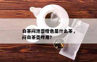 白茶闷泡壶橙色是什么茶，闷白茶壶咋用？