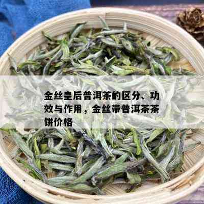 金丝皇后普洱茶的区分、功效与作用，金丝带普洱茶茶饼价格