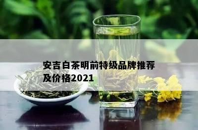 安吉白茶明前特级品牌推荐及价格2021