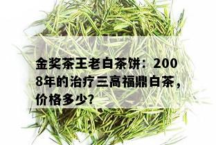 金奖茶王老白茶饼：2008年的治疗三高福鼎白茶，价格多少？