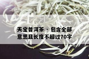 天宝普洱茶 - 包含全部意思且长度不超过70字