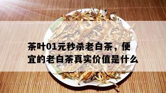 茶叶01元秒杀老白茶，便宜的老白茶真实价值是什么