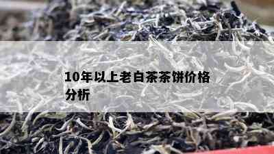 10年以上老白茶茶饼价格分析