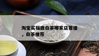 淘宝买福鼎白茶哪家店靠谱，白茶推荐