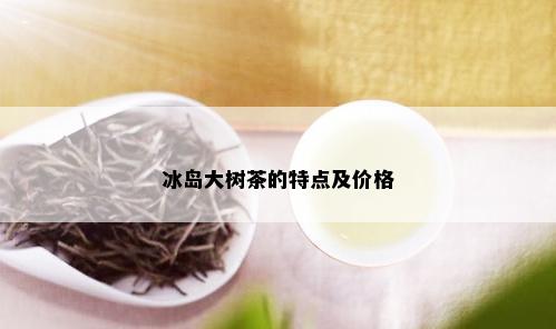 冰岛大树茶的特点及价格