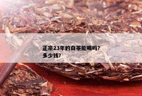 正宗23年的白茶能喝吗？多少钱？