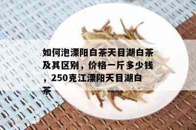 如何泡溧阳白茶天目湖白茶及其区别，价格一斤多少钱，250克江溧阳天目湖白茶