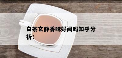 白茶玄静香味好闻吗知乎分析：