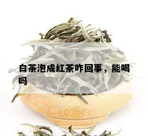 白茶泡成红茶咋回事，能喝吗