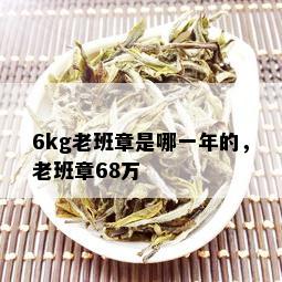 6kg老班章是哪一年的，老班章68万