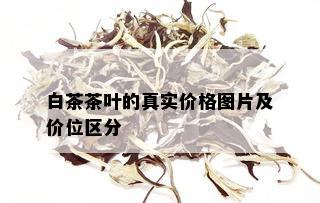 白茶茶叶的真实价格图片及价位区分