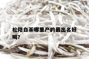 松阳白茶哪里产的最出名好喝？