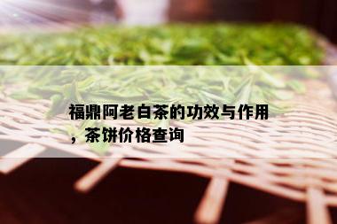 福鼎阿老白茶的功效与作用，茶饼价格查询